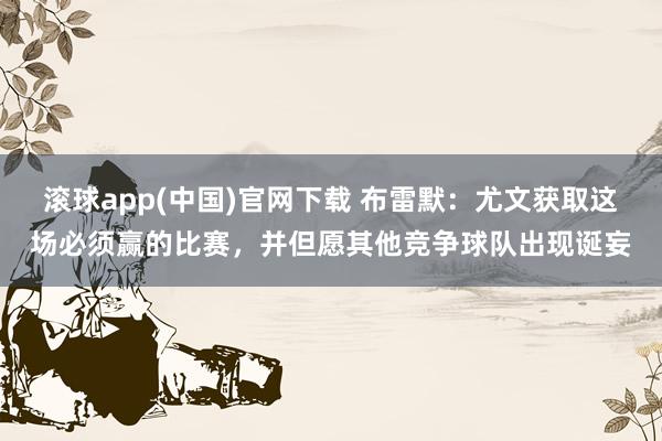 滚球app(中国)官网下载 布雷默：尤文获取这场必须赢的比赛，并但愿其他竞争球队出现诞妄