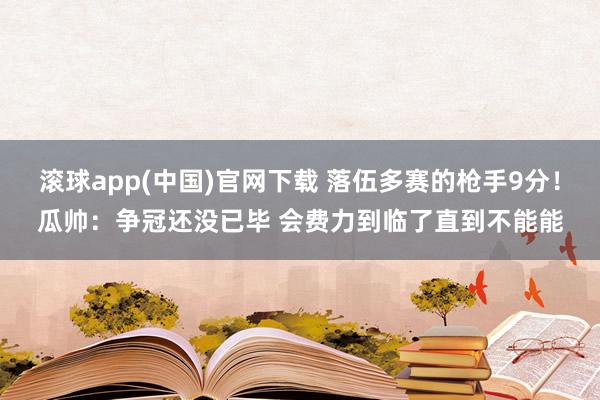 滚球app(中国)官网下载 落伍多赛的枪手9分！瓜帅：争冠还没已毕 会费力到临了直到不能能