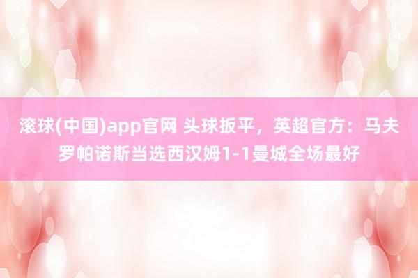 滚球(中国)app官网 头球扳平，英超官方：马夫罗帕诺斯当选西汉姆1-1曼城全场最好
