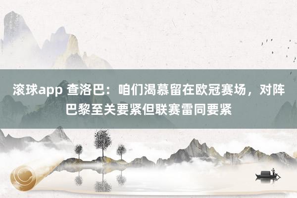 滚球app 查洛巴：咱们渴慕留在欧冠赛场，对阵巴黎至关要紧但联赛雷同要紧