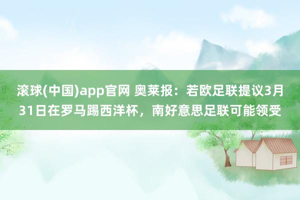 滚球(中国)app官网 奥莱报：若欧足联提议3月31日在罗马踢西洋杯，南好意思足联可能领受