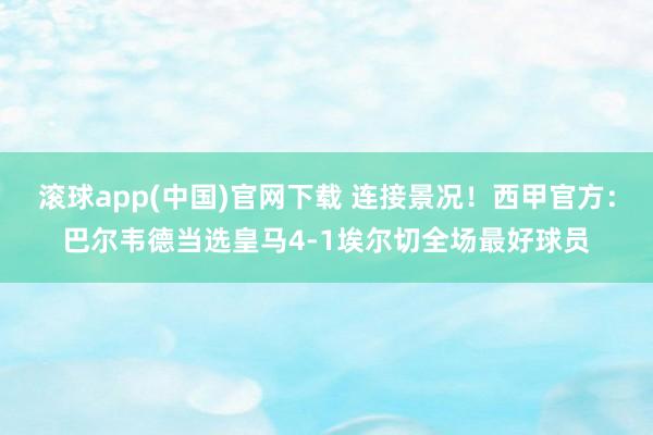 滚球app(中国)官网下载 连接景况！西甲官方：巴尔韦德当选皇马4-1埃尔切全场最好球员