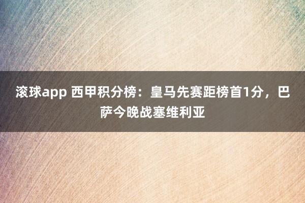 滚球app 西甲积分榜：皇马先赛距榜首1分，巴萨今晚战塞维利亚