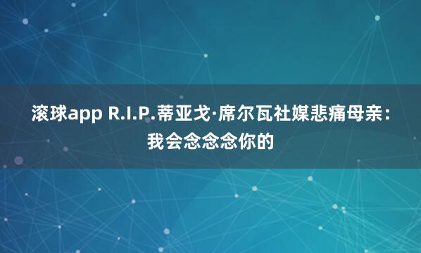 滚球app R.I.P.蒂亚戈·席尔瓦社媒悲痛母亲：我会念念念你的