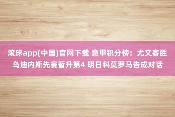 滚球app(中国)官网下载 意甲积分榜：尤文客胜乌迪内斯先赛暂升第4 明日科莫罗马告成对话