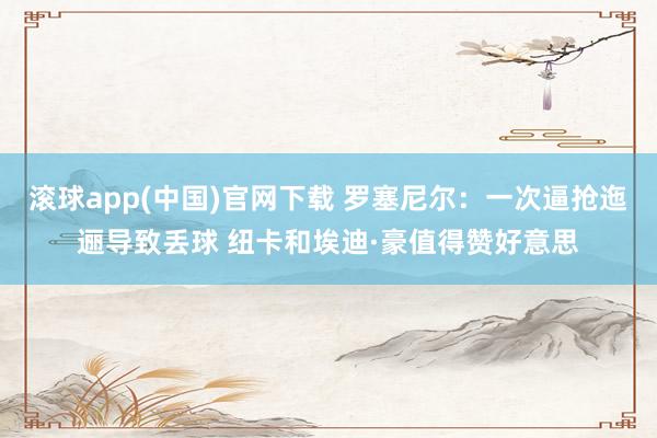 滚球app(中国)官网下载 罗塞尼尔：一次逼抢迤逦导致丢球 纽卡和埃迪·豪值得赞好意思