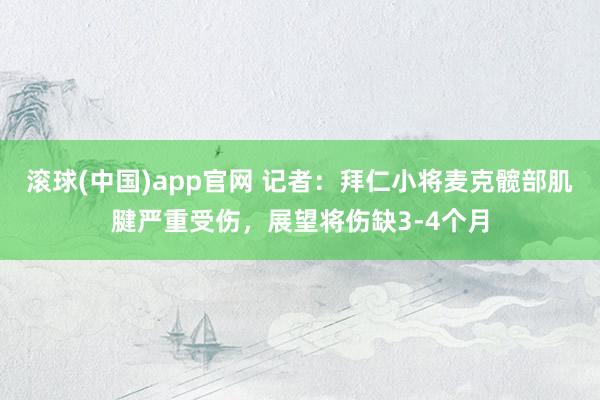 滚球(中国)app官网 记者：拜仁小将麦克髋部肌腱严重受伤，展望将伤缺3-4个月