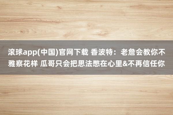 滚球app(中国)官网下载 香波特：老詹会教你不雅察花样 瓜哥只会把思法憋在心里&不再信任你