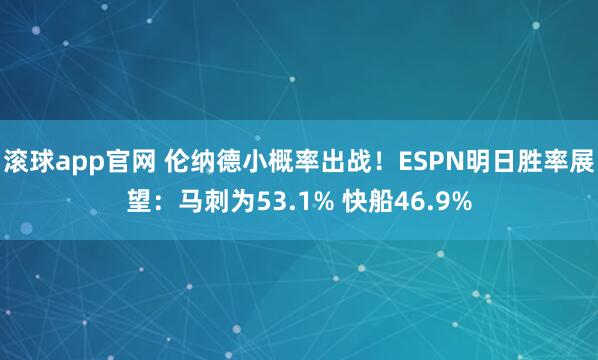 滚球app官网 伦纳德小概率出战！ESPN明日胜率展望：马刺为53.1% 快船46.9%