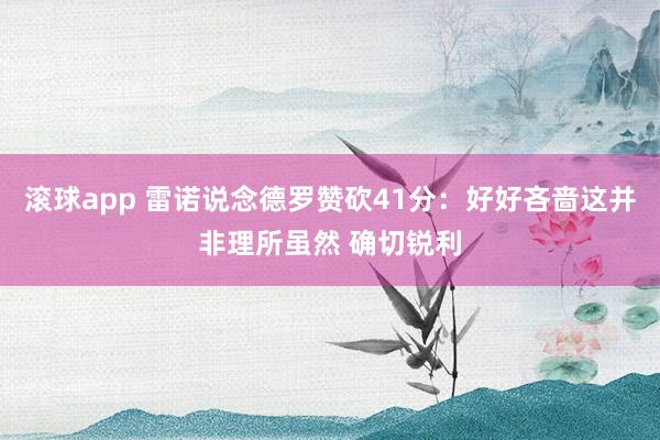 滚球app 雷诺说念德罗赞砍41分：好好吝啬这并非理所虽然 确切锐利