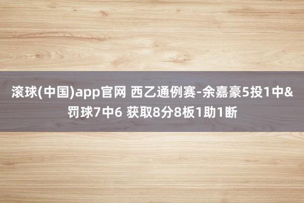 滚球(中国)app官网 西乙通例赛-余嘉豪5投1中&罚球7中6 获取8分8板1助1断