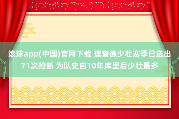 滚球app(中国)官网下载 理查德少壮赛季已送出71次抢断 为队史自10年库里后少壮最多