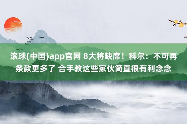 滚球(中国)app官网 8大将缺席！科尔：不可再条款更多了 合手教这些家伙简直很有利念念