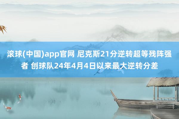 滚球(中国)app官网 尼克斯21分逆转超等残阵强者 创球队24年4月4日以来最大逆转分差