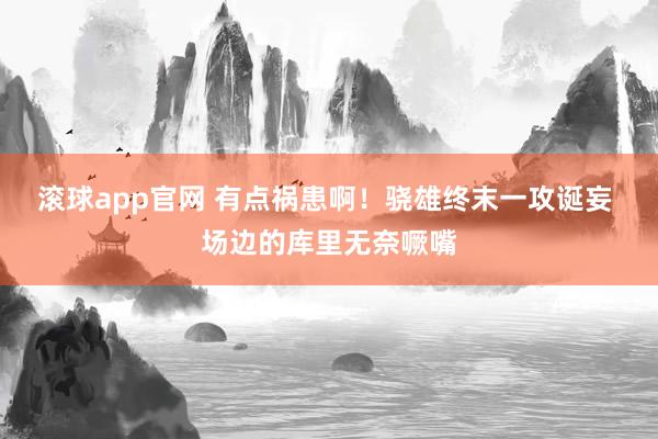 滚球app官网 有点祸患啊！骁雄终末一攻诞妄 场边的库里无奈噘嘴