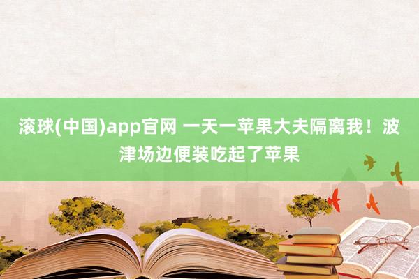 滚球(中国)app官网 一天一苹果大夫隔离我！波津场边便装吃起了苹果