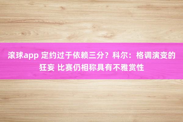 滚球app 定约过于依赖三分？科尔：格调演变的狂妄 比赛仍相称具有不雅赏性
