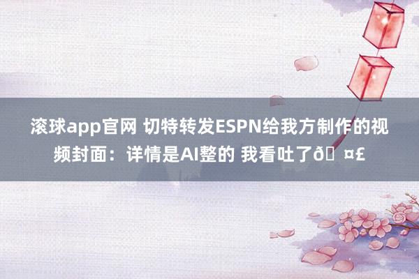 滚球app官网 切特转发ESPN给我方制作的视频封面：详情是AI整的 我看吐了🤣