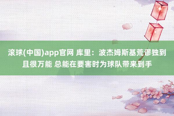 滚球(中国)app官网 库里：波杰姆斯基荒谬独到且很万能 总能在要害时为球队带来到手