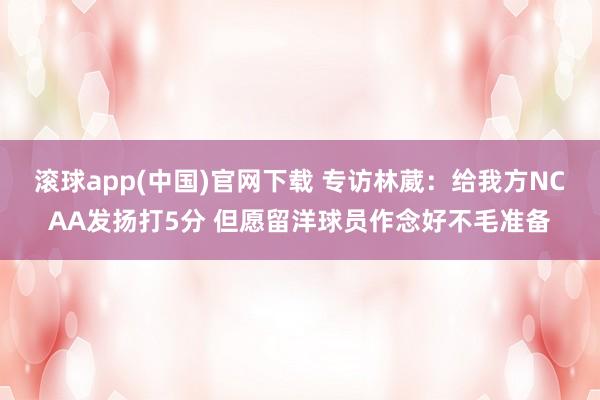 滚球app(中国)官网下载 专访林葳：给我方NCAA发扬打5分 但愿留洋球员作念好不毛准备
