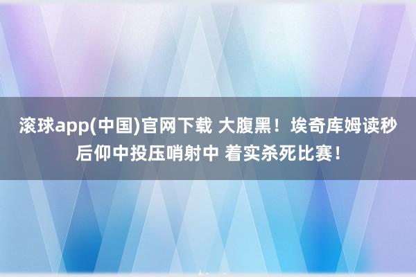 滚球app(中国)官网下载 大腹黑！埃奇库姆读秒后仰中投压哨射中 着实杀死比赛！