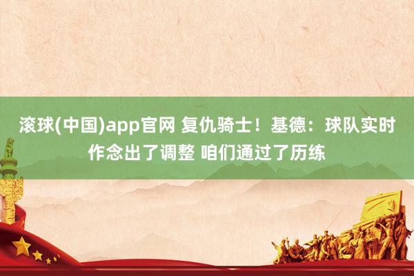 滚球(中国)app官网 复仇骑士！基德：球队实时作念出了调整 咱们通过了历练