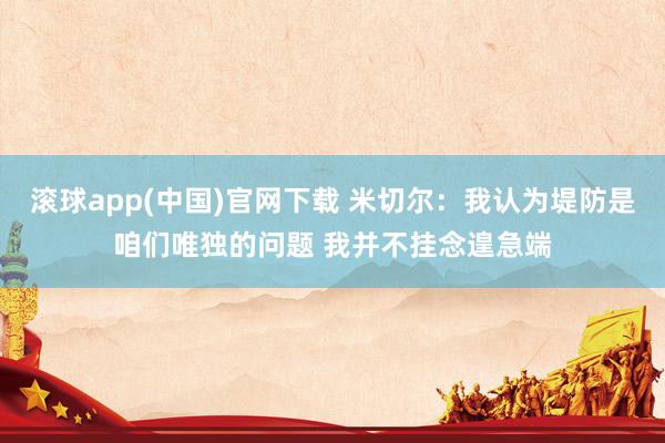 滚球app(中国)官网下载 米切尔：我认为堤防是咱们唯独的问题 我并不挂念遑急端
