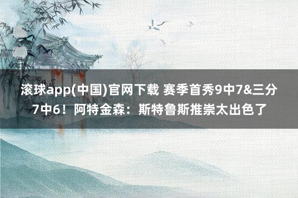 滚球app(中国)官网下载 赛季首秀9中7&三分7中6！阿特金森：斯特鲁斯推崇太出色了