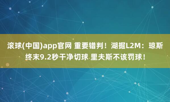 滚球(中国)app官网 重要错判！湖掘L2M：琼斯终末9.2秒干净切球 里夫斯不该罚球！