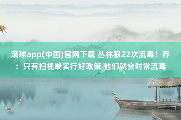 滚球app(中国)官网下载 丛林狼22次流毒！乔：只有扫视端实行好政策 他们就会时常流毒