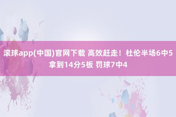 滚球app(中国)官网下载 高效赶走！杜伦半场6中5拿到14分5板 罚球7中4