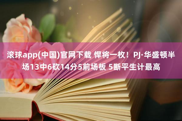 滚球app(中国)官网下载 悍将一枚！PJ·华盛顿半场13中6砍14分5前场板 5断平生计最高