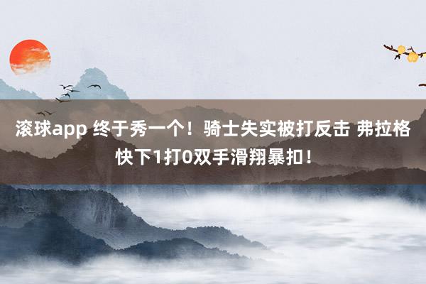 滚球app 终于秀一个！骑士失实被打反击 弗拉格快下1打0双手滑翔暴扣！