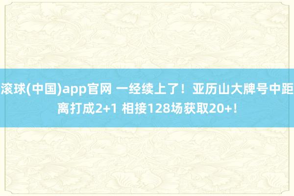 滚球(中国)app官网 一经续上了！亚历山大牌号中距离打成2+1 相接128场获取20+！
