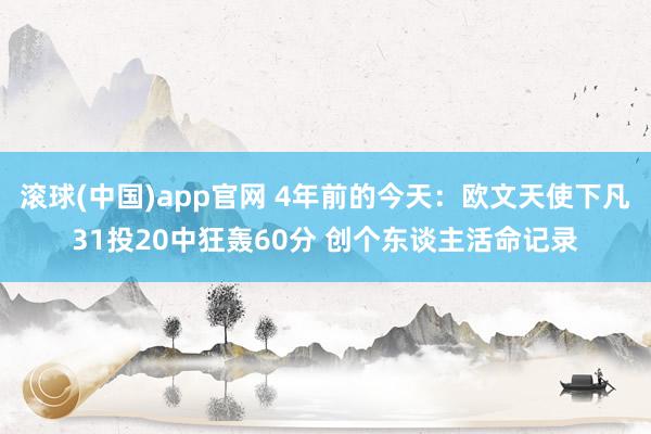 滚球(中国)app官网 4年前的今天：欧文天使下凡31投20中狂轰60分 创个东谈主活命记录