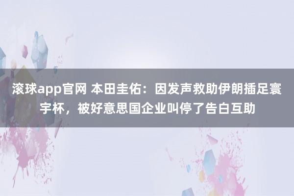 滚球app官网 本田圭佑：因发声救助伊朗插足寰宇杯，被好意思国企业叫停了告白互助