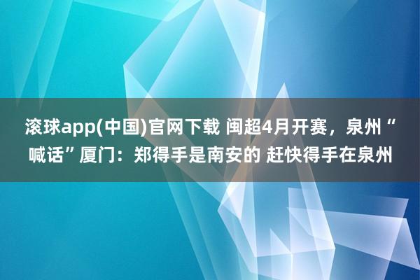 滚球app(中国)官网下载 闽超4月开赛，泉州“喊话”厦门：郑得手是南安的 赶快得手在泉州