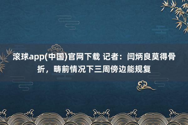 滚球app(中国)官网下载 记者：闫炳良莫得骨折，畴前情况下三周傍边能规复