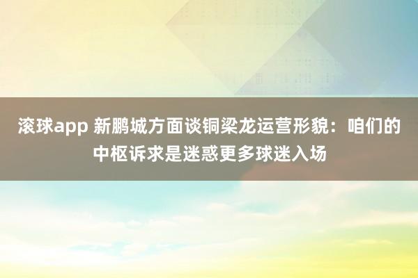 滚球app 新鹏城方面谈铜梁龙运营形貌：咱们的中枢诉求是迷惑更多球迷入场