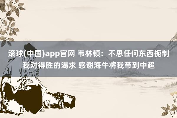 滚球(中国)app官网 韦林顿：不思任何东西扼制我对得胜的渴求 感谢海牛将我带到中超