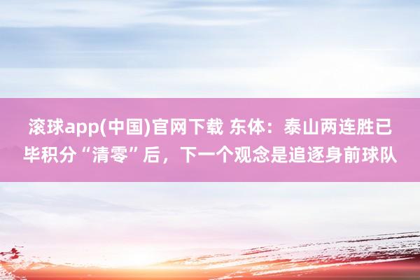 滚球app(中国)官网下载 东体：泰山两连胜已毕积分“清零”后，下一个观念是追逐身前球队