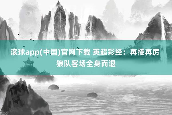滚球app(中国)官网下载 英超彩经：再接再厉 狼队客场全身而退