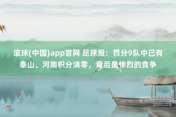 滚球(中国)app官网 足球报：罚分9队中已有泰山、河南积分清零，背后是惨烈的竞争