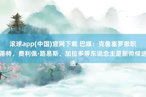 滚球app(中国)官网下载 巴媒：克鲁塞罗撤职蒂特，费利佩·路易斯、加拉多等东说念主是新帅候选