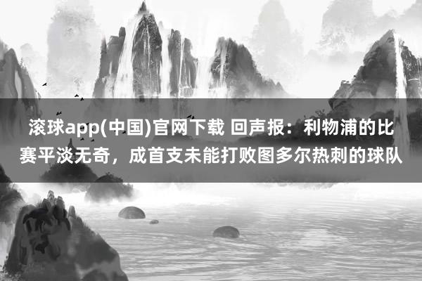 滚球app(中国)官网下载 回声报：利物浦的比赛平淡无奇，成首支未能打败图多尔热刺的球队