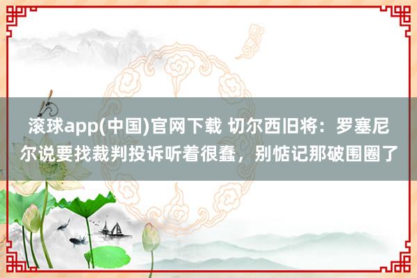滚球app(中国)官网下载 切尔西旧将：罗塞尼尔说要找裁判投诉听着很蠢，别惦记那破围圈了