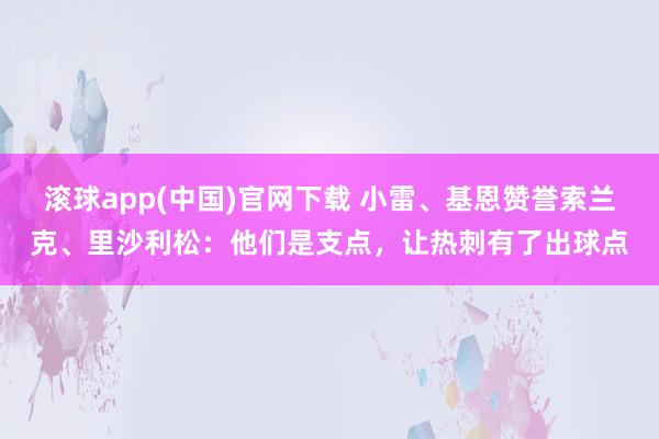 滚球app(中国)官网下载 小雷、基恩赞誉索兰克、里沙利松：他们是支点，让热刺有了出球点