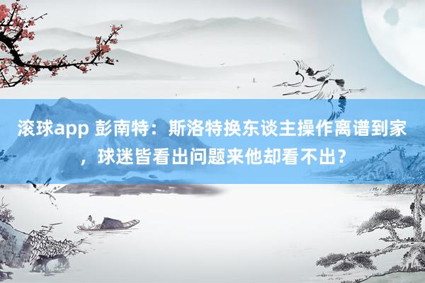 滚球app 彭南特：斯洛特换东谈主操作离谱到家，球迷皆看出问题来他却看不出？