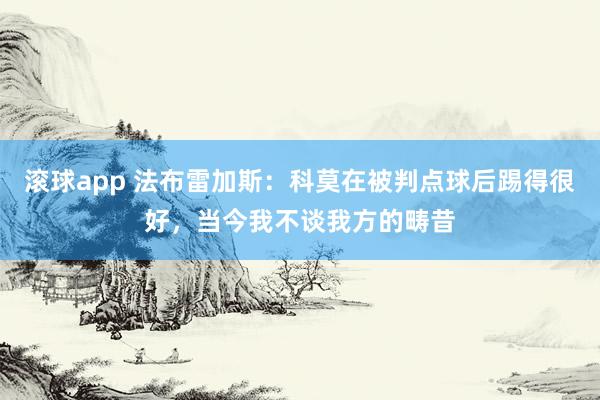 滚球app 法布雷加斯：科莫在被判点球后踢得很好，当今我不谈我方的畴昔