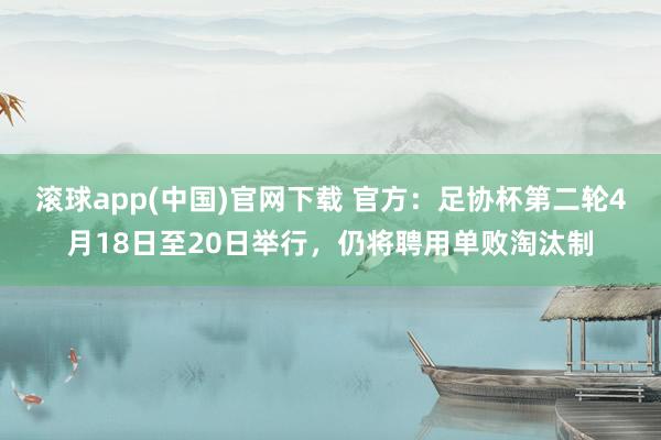 滚球app(中国)官网下载 官方：足协杯第二轮4月18日至20日举行，仍将聘用单败淘汰制